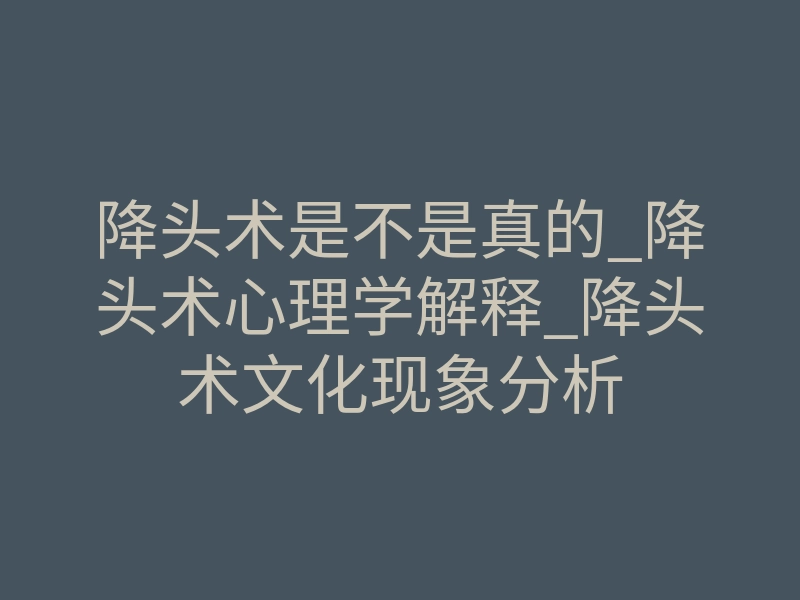 降头术是不是真的_降头术心理学解释_降头术文化现象分析