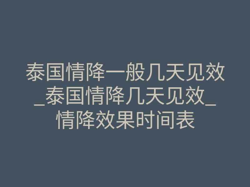 泰国情降一般几天见效_泰国情降几天见效_情降效果时间表
