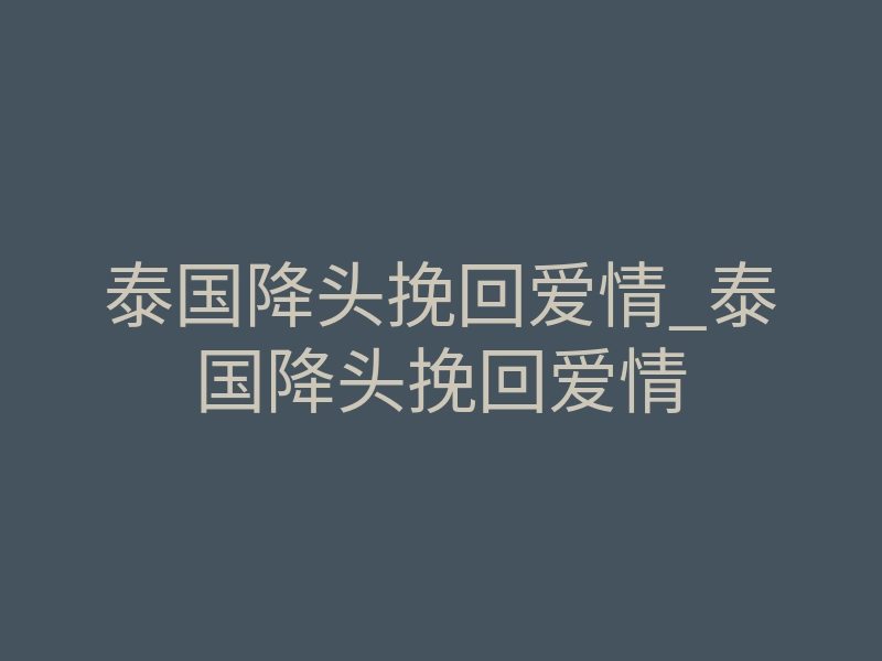 泰国降头挽回爱情_泰国降头挽回爱情