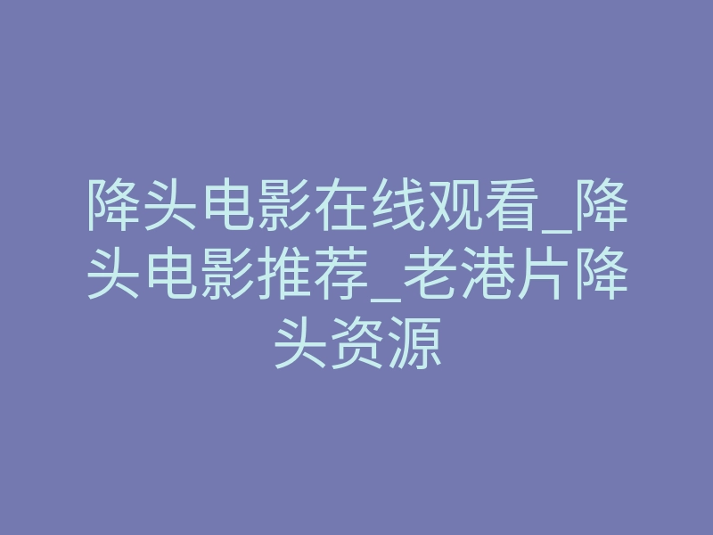降头电影在线观看_降头电影推荐_老港片降头资源