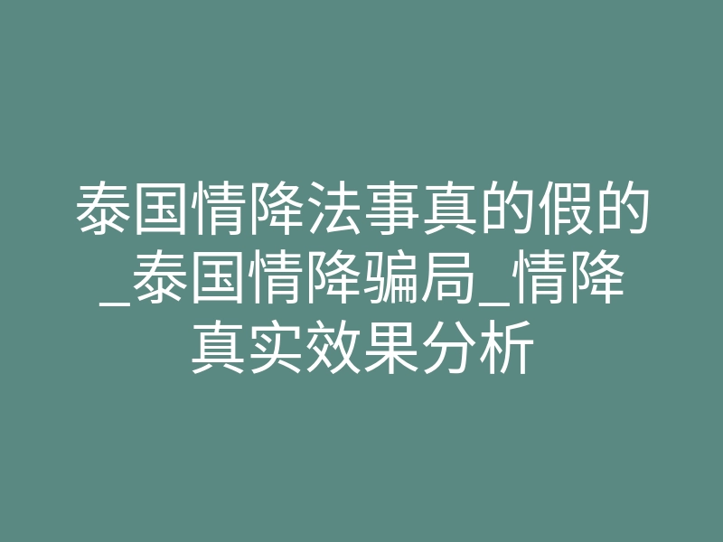 泰国情降法事真的假的_泰国情降骗局_情降真实效果分析