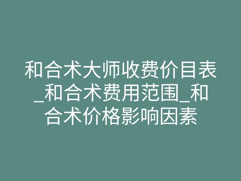 和合术大师收费价目表_和合术费用范围_和合术价格影响因素