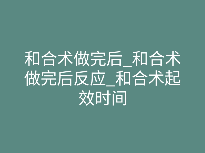 和合术做完后_和合术做完后反应_和合术起效时间