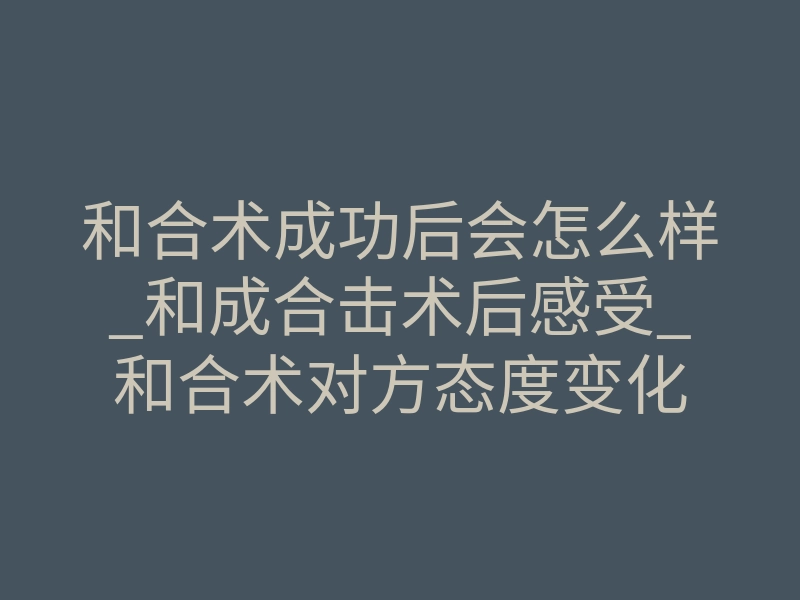 和合术成功后会怎么样_和成合击术后感受_和合术对方态度变化