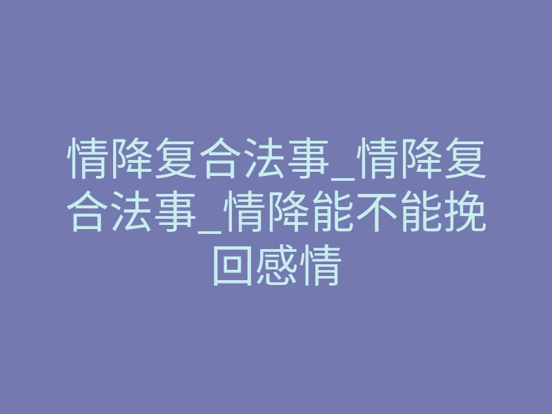 情降复合法事_情降复合法事_情降能不能挽回感情