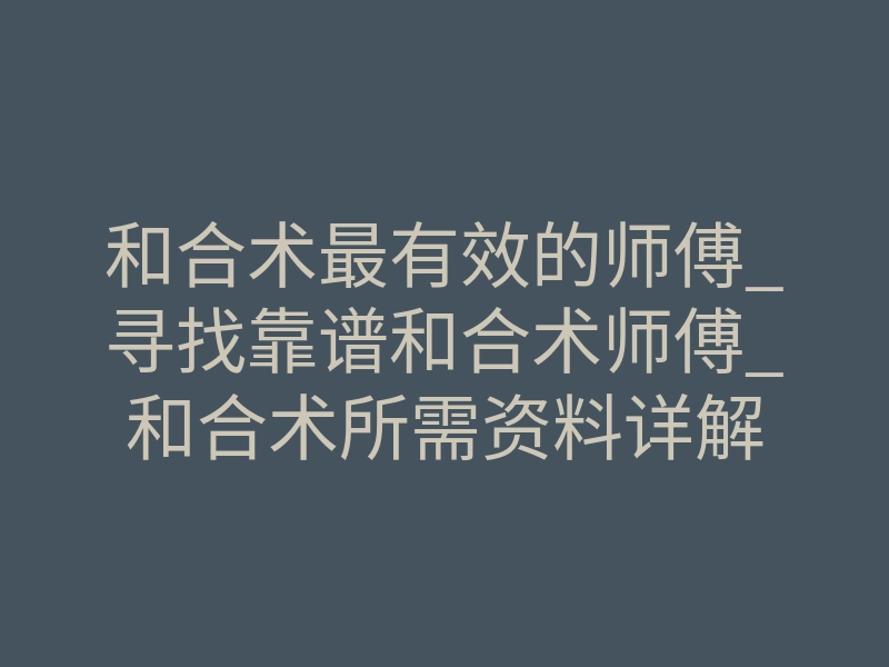 和合术最有效的师傅_寻找靠谱和合术师傅_和合术所需资料详解