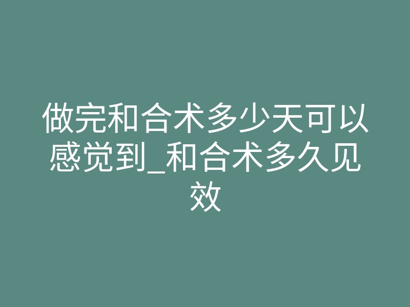 做完和合术多少天可以感觉到_和合术多久见效