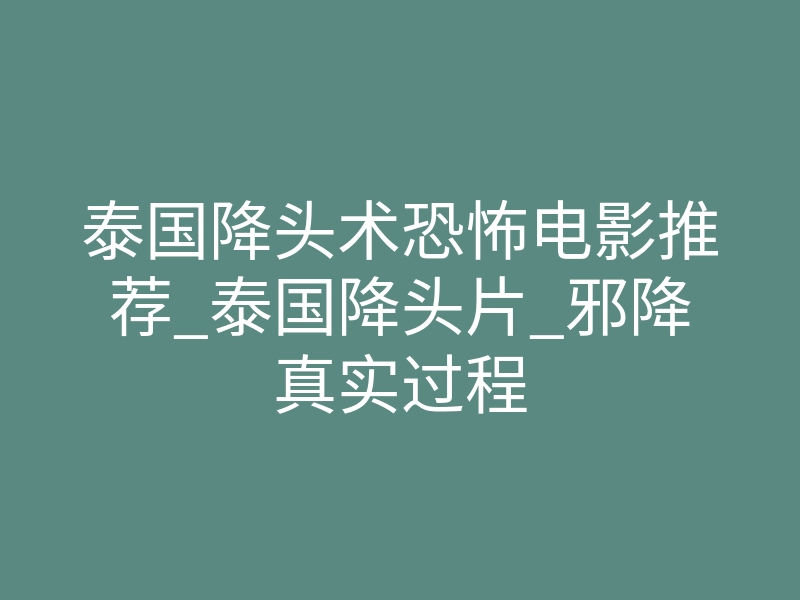 泰国降头术恐怖电影推荐_泰国降头片_邪降真实过程