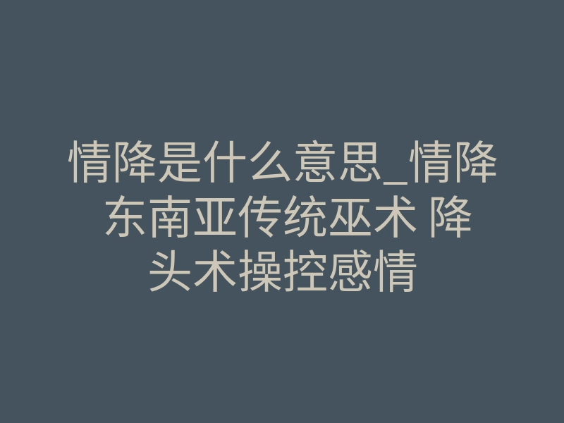 情降是什么意思_情降 东南亚传统巫术 降头术操控感情