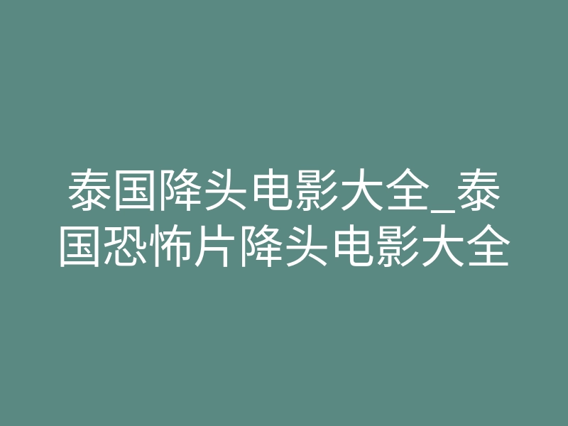 泰国降头电影大全_泰国恐怖片降头电影大全
