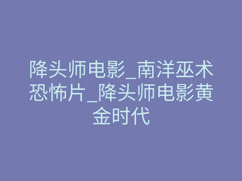 降头师电影_南洋巫术恐怖片_降头师电影黄金时代
