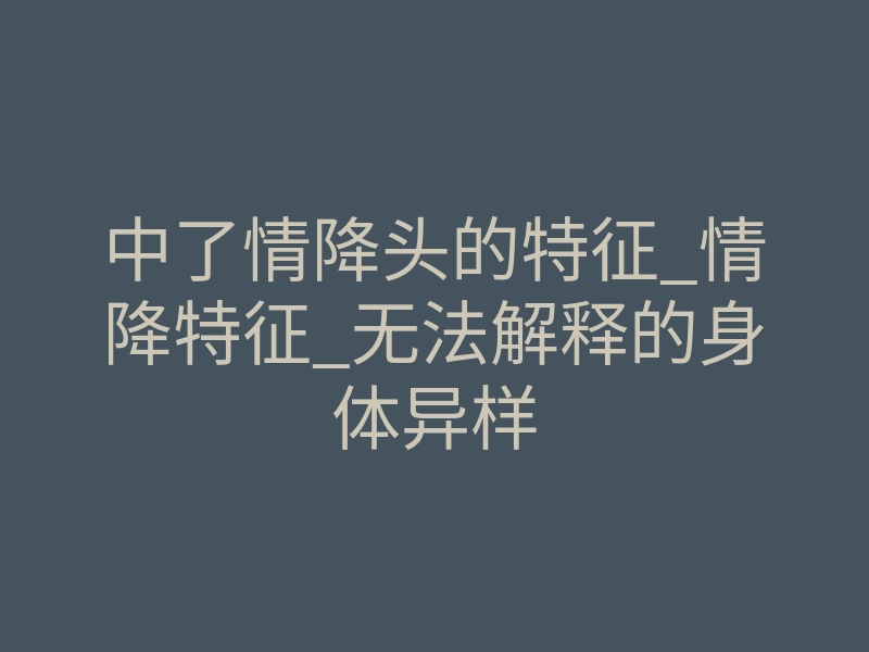 中了情降头的特征_情降特征_无法解释的身体异样