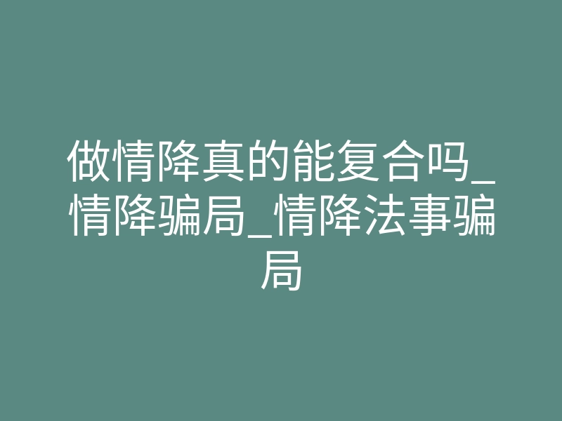 做情降真的能复合吗_情降骗局_情降法事骗局
