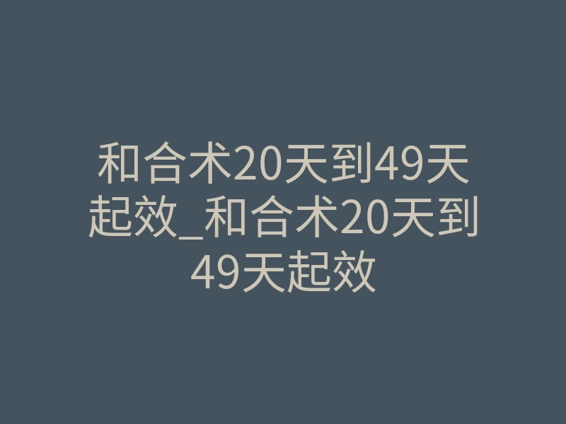 和合术20天到49天起效_和合术20天到49天起效