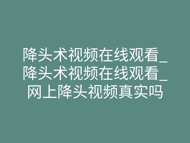 降头术视频在线观看_降头术视频在线观看_网上降头视频真实吗