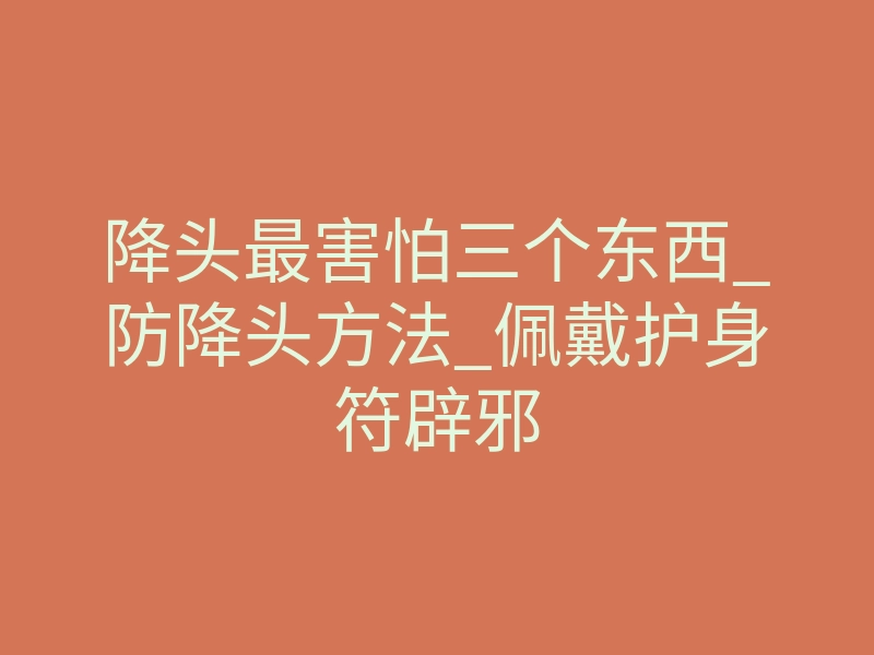 降头最害怕三个东西_防降头方法_佩戴护身符辟邪