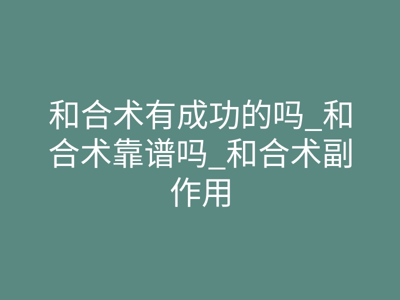和合术有成功的吗_和合术靠谱吗_和合术副作用