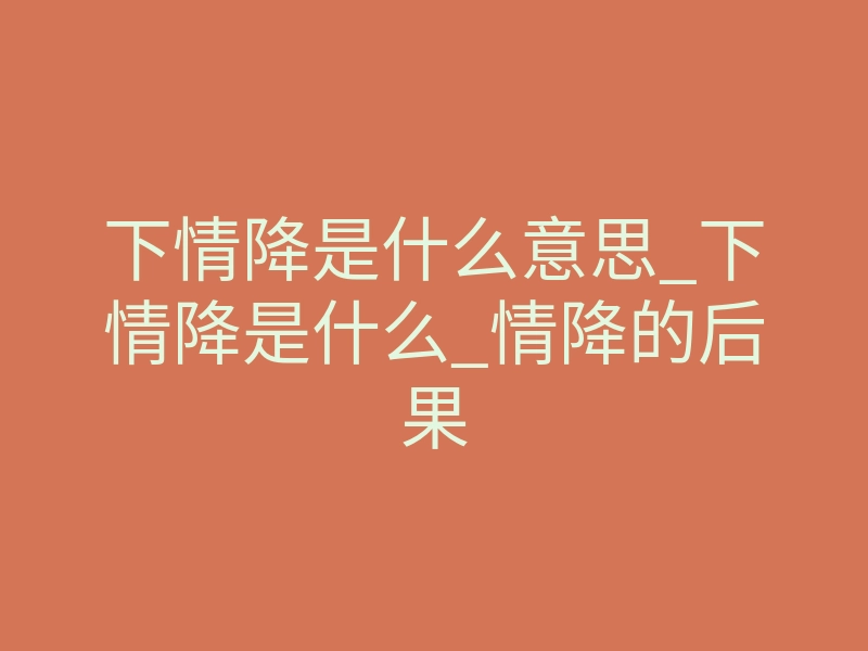 下情降是什么意思_下情降是什么_情降的后果