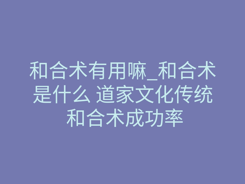和合术有用嘛_和合术是什么 道家文化传统 和合术成功率
