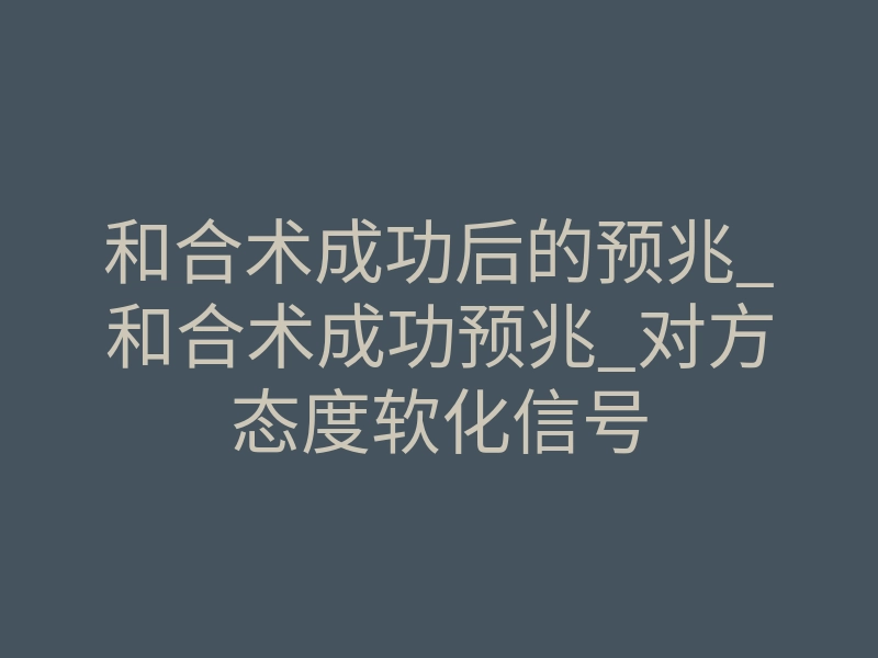 和合术成功后的预兆_和合术成功预兆_对方态度软化信号
