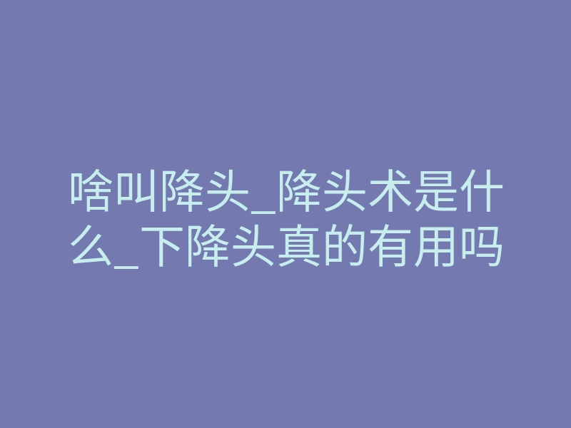 啥叫降头_降头术是什么_下降头真的有用吗