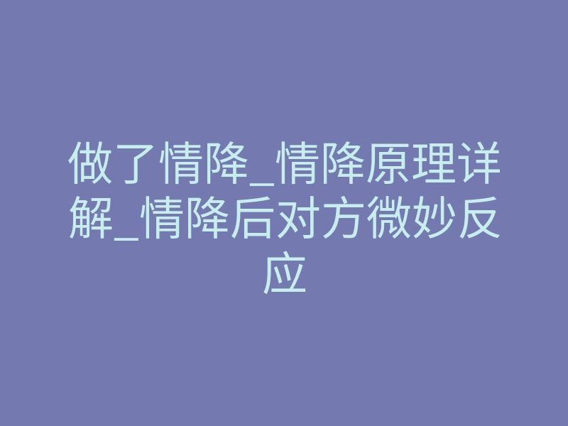做了情降_情降原理详解_情降后对方微妙反应