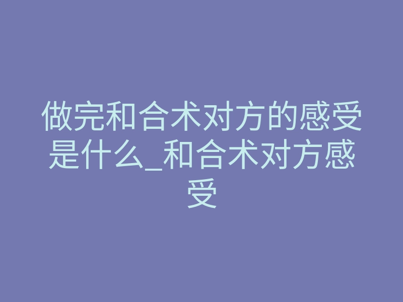 做完和合术对方的感受是什么_和合术对方感受