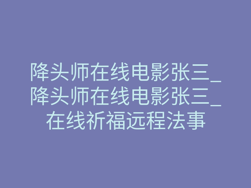 降头师在线电影张三_降头师在线电影张三_在线祈福远程法事