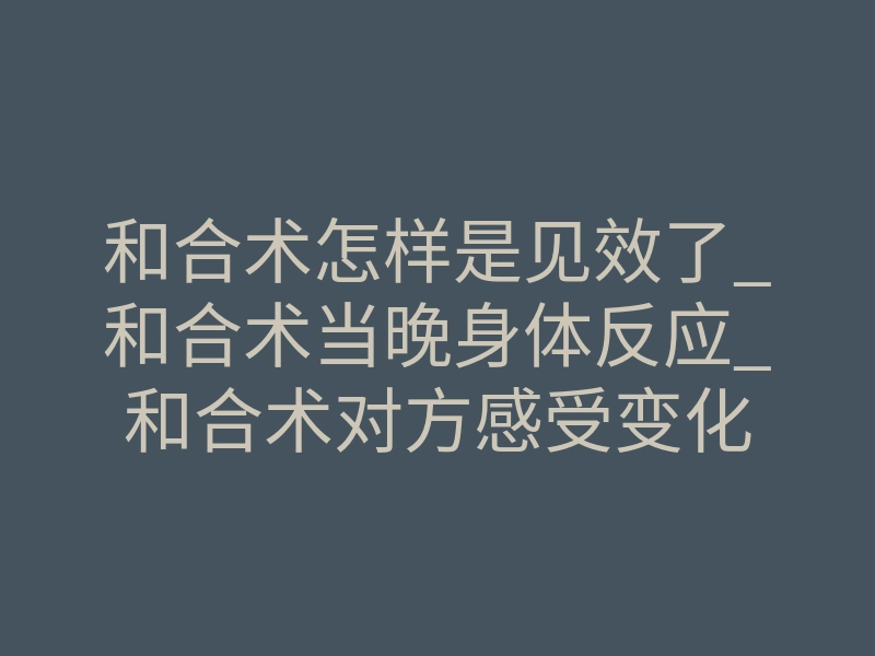 和合术怎样是见效了_和合术当晚身体反应_和合术对方感受变化