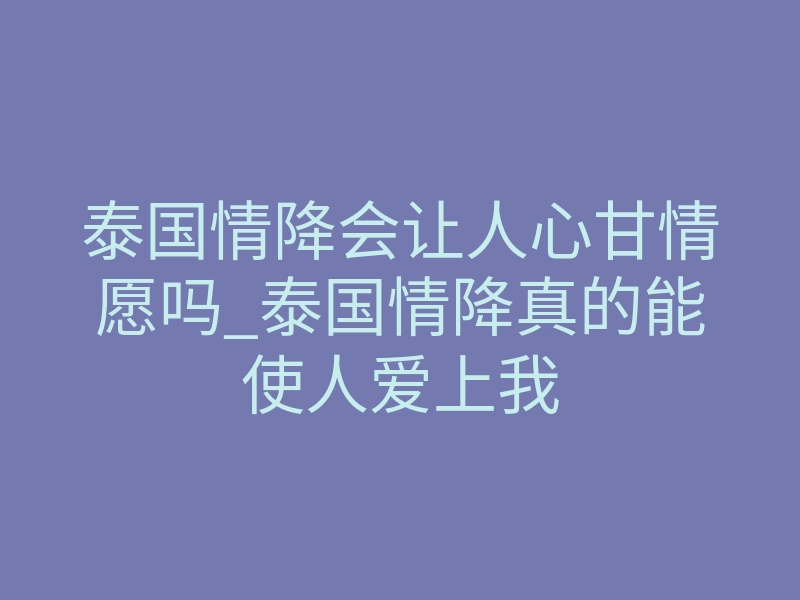 泰国情降会让人心甘情愿吗_泰国情降真的能使人爱上我