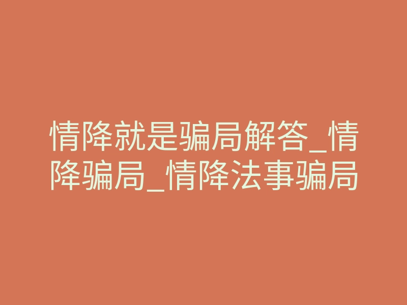 情降就是骗局解答_情降骗局_情降法事骗局