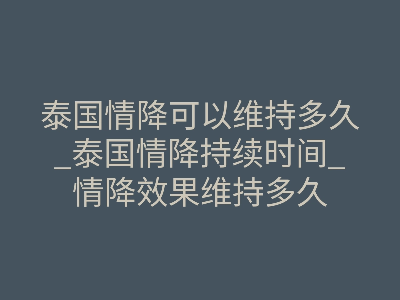 泰国情降可以维持多久_泰国情降持续时间_情降效果维持多久