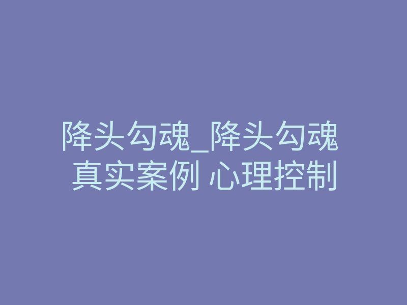 降头勾魂_降头勾魂 真实案例 心理控制