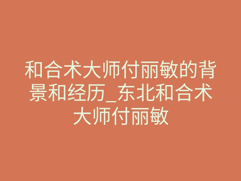 和合术大师付丽敏的背景和经历_东北和合术大师付丽敏