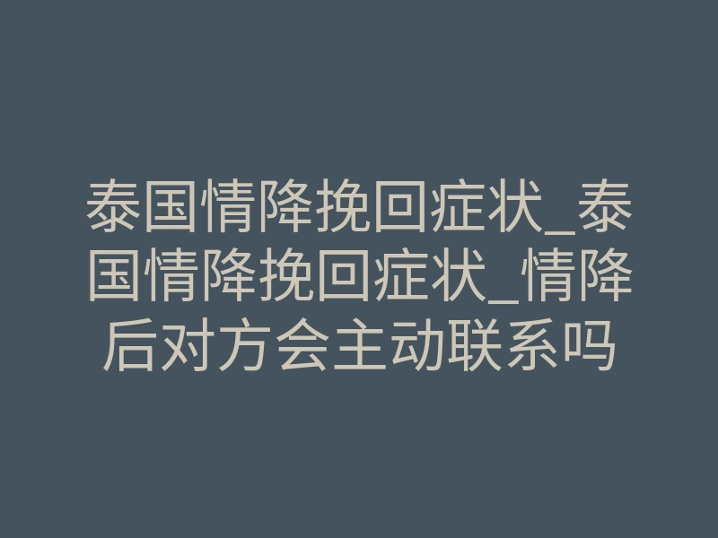 泰国情降挽回症状_泰国情降挽回症状_情降后对方会主动联系吗
