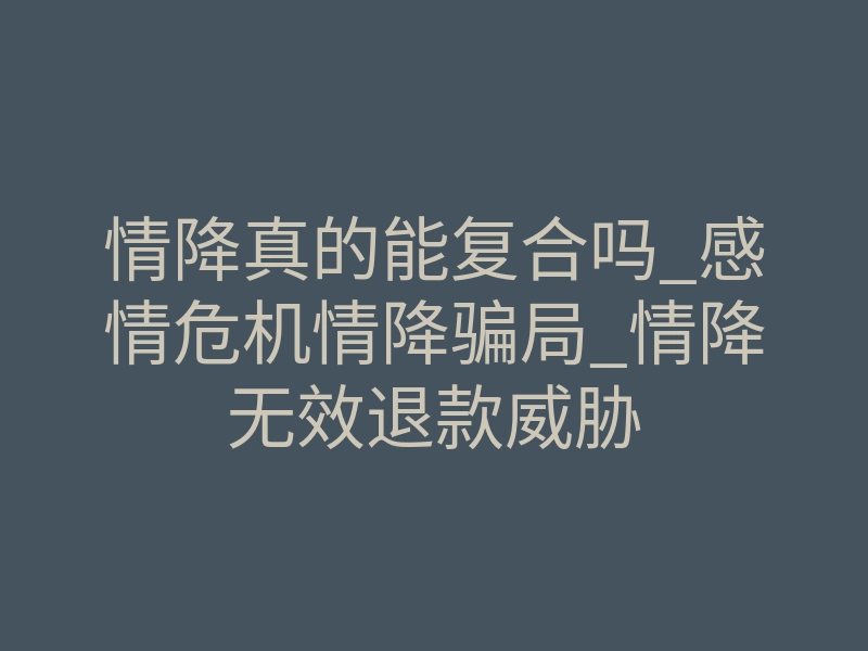 情降真的能复合吗_感情危机情降骗局_情降无效退款威胁