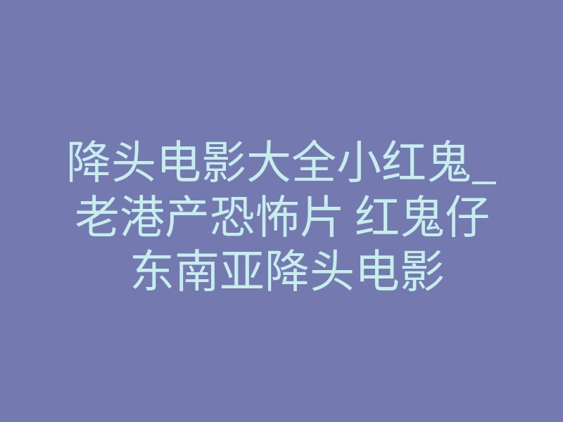 降头电影大全小红鬼_老港产恐怖片 红鬼仔 东南亚降头电影