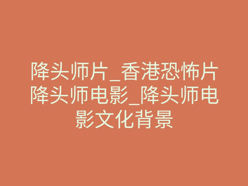 降头师片_香港恐怖片降头师电影_降头师电影文化背景