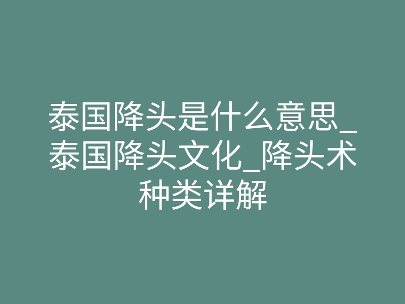 泰国降头是什么意思_泰国降头文化_降头术种类详解
