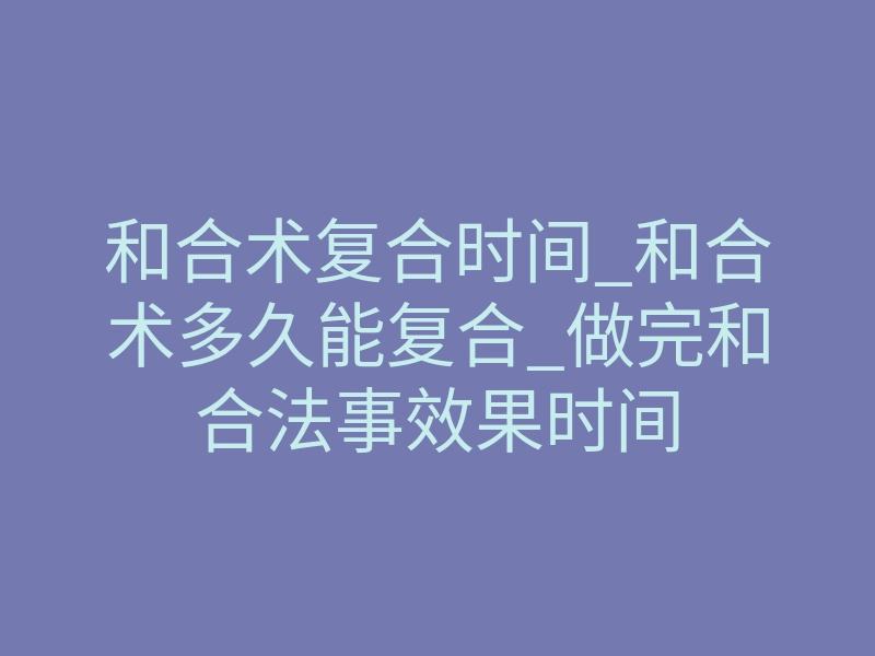 和合术复合时间_和合术多久能复合_做完和合法事效果时间