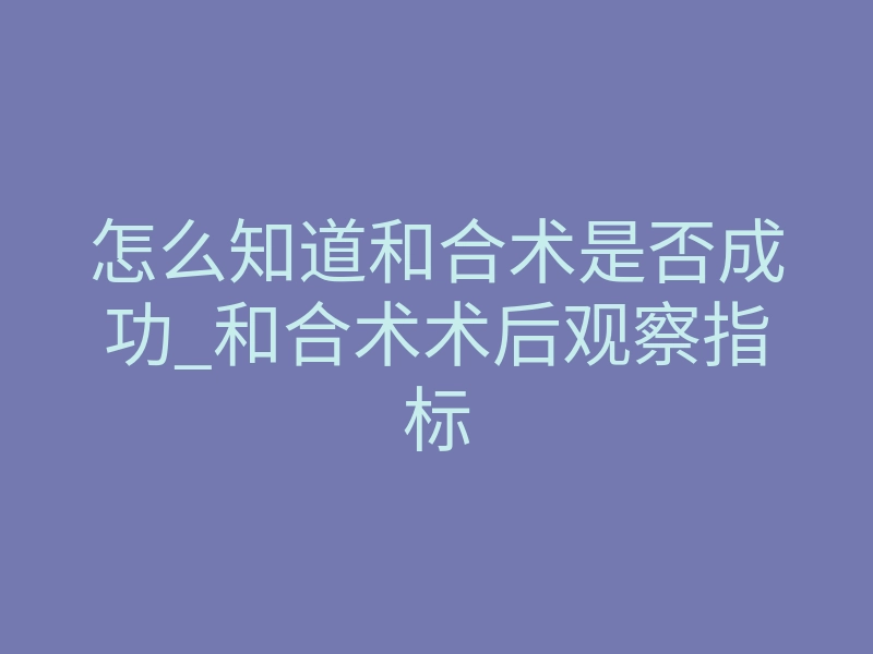 怎么知道和合术是否成功_和合术术后观察指标