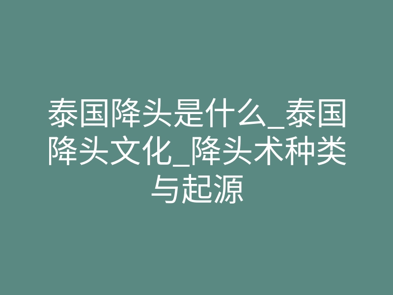 泰国降头是什么_泰国降头文化_降头术种类与起源