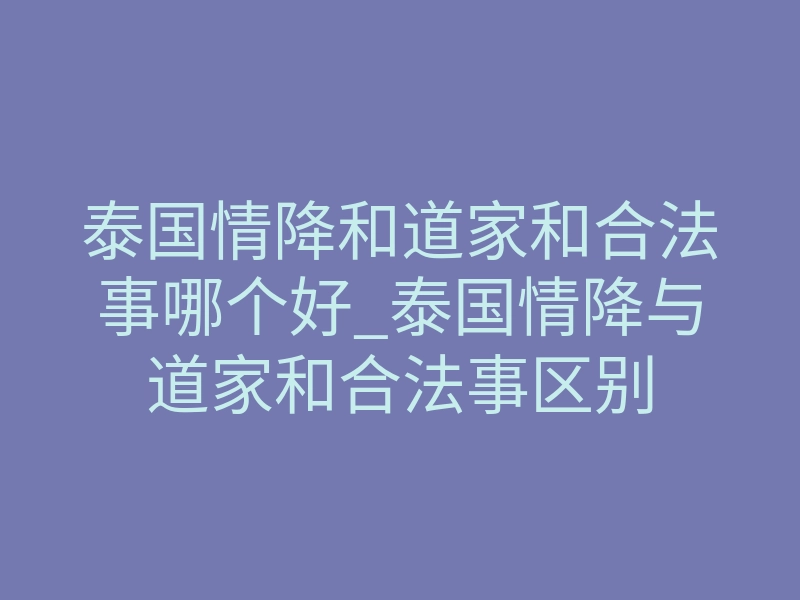 泰国情降和道家和合法事哪个好_泰国情降与道家和合法事区别
