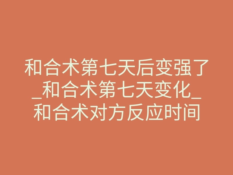 和合术第七天后变强了_和合术第七天变化_和合术对方反应时间