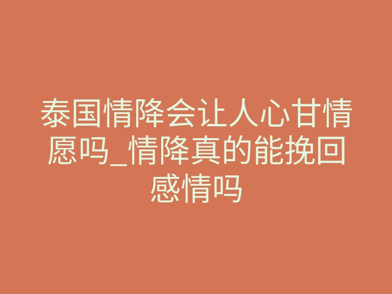 泰国情降会让人心甘情愿吗_情降真的能挽回感情吗