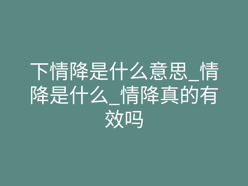 下情降是什么意思_情降是什么_情降真的有效吗