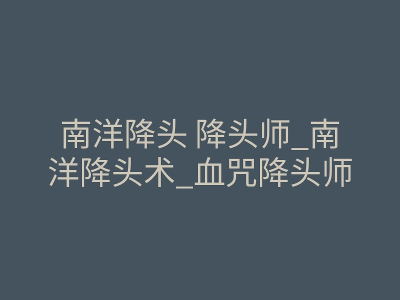 南洋降头 降头师_南洋降头术_血咒降头师