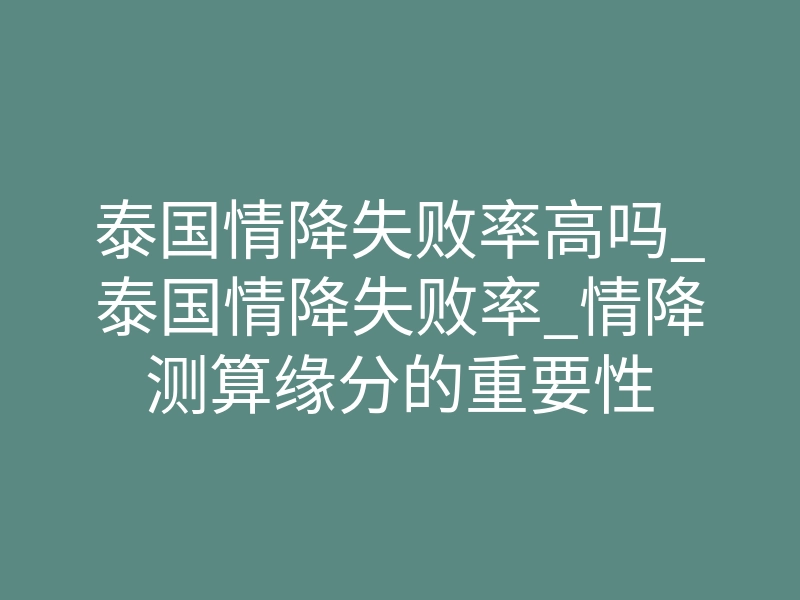 泰国情降失败率高吗_泰国情降失败率_情降测算缘分的重要性