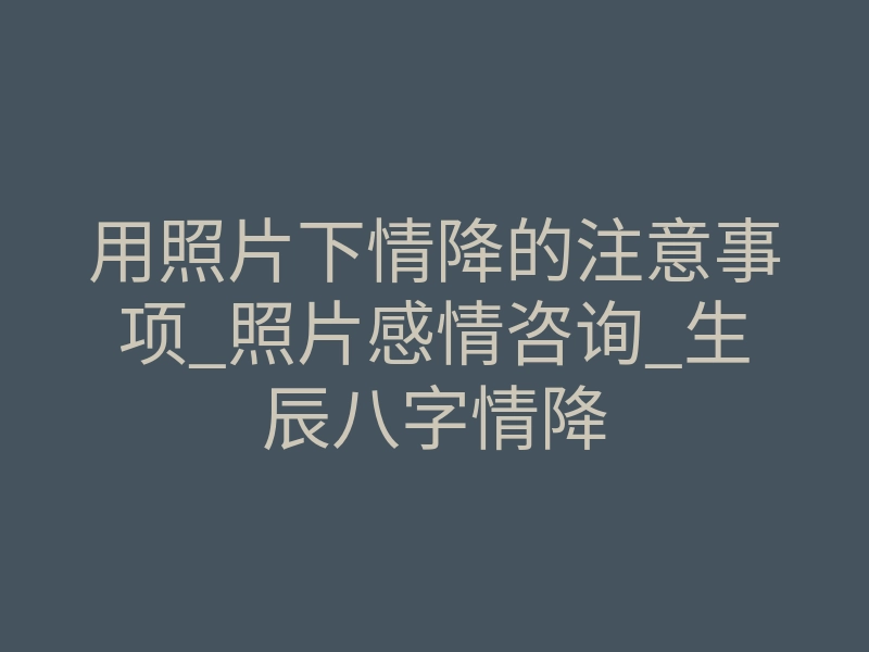 用照片下情降的注意事项_照片感情咨询_生辰八字情降