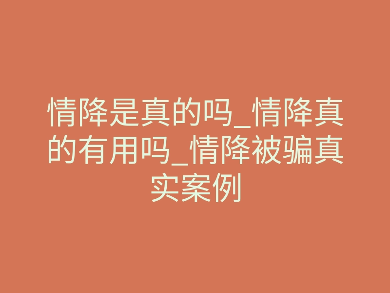 情降是真的吗_情降真的有用吗_情降被骗真实案例